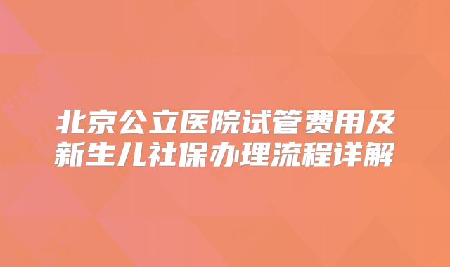 北京公立医院试管费用及新生儿社保办理流程详解