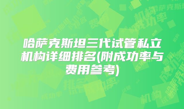 哈萨克斯坦三代试管私立机构详细排名(附成功率与费用参考)