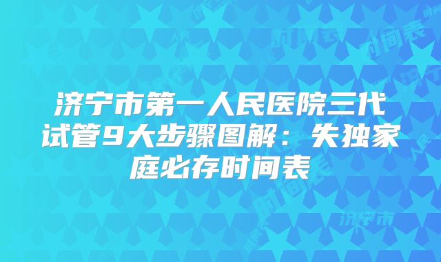 济宁市第一人民医院三代试管9大步骤图解：失独家庭必存时间表