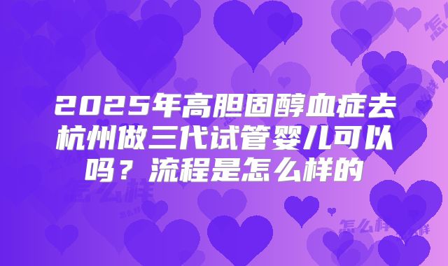 2025年高胆固醇血症去杭州做三代试管婴儿可以吗?流程是怎么样的