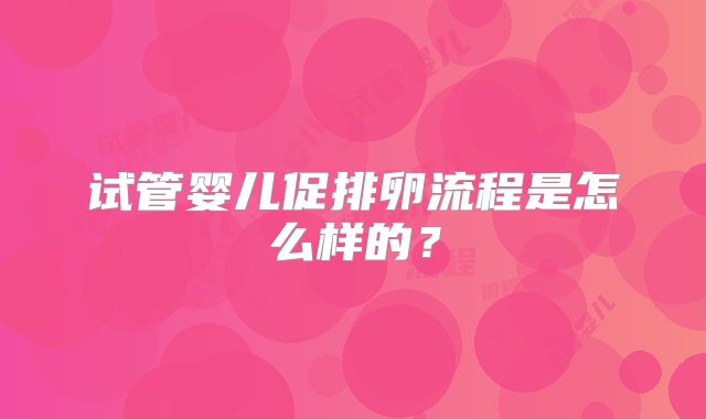 试管婴儿促排卵流程是怎么样的？