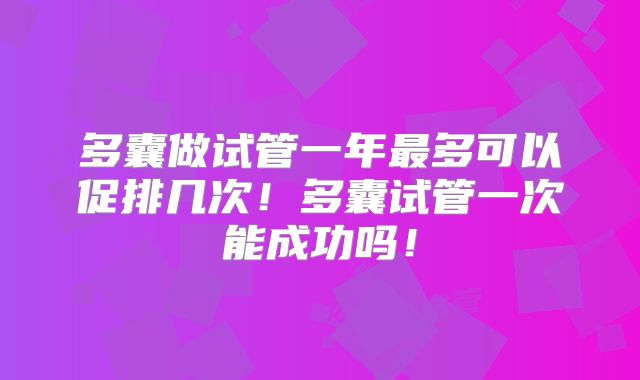 多囊做试管一年最多可以促排几次！多囊试管一次能成功吗！