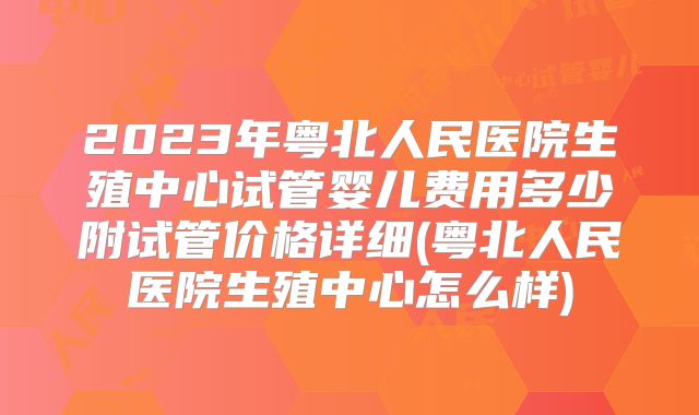 2023年粤北人民医院生殖中心试管婴儿费用多少附试管价格详细(粤北人民医院生殖中心怎么样)