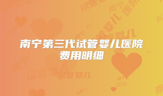 南宁第三代试管婴儿医院费用明细