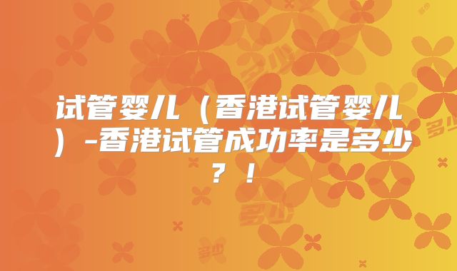 试管婴儿（香港试管婴儿）-香港试管成功率是多少？！