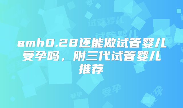 amh0.28还能做试管婴儿受孕吗，附三代试管婴儿推荐