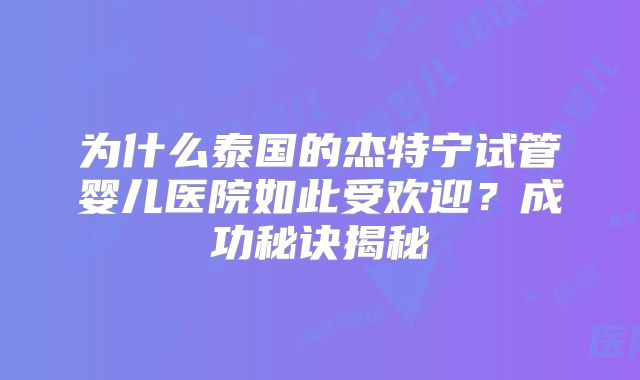 为什么泰国的杰特宁试管婴儿医院如此受欢迎?成功秘诀揭秘