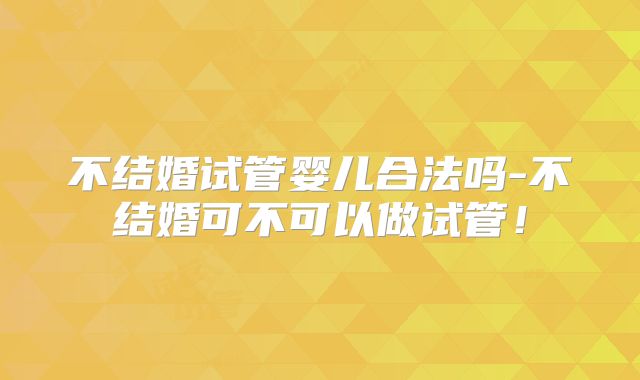 不结婚试管婴儿合法吗-不结婚可不可以做试管！