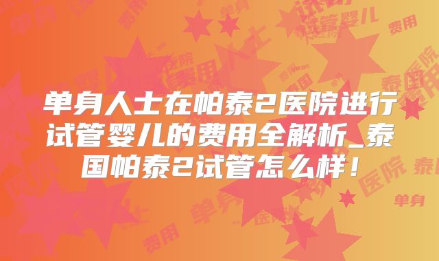 单身人士在帕泰2医院进行试管婴儿的费用全解析_泰国帕泰2试管怎么样！