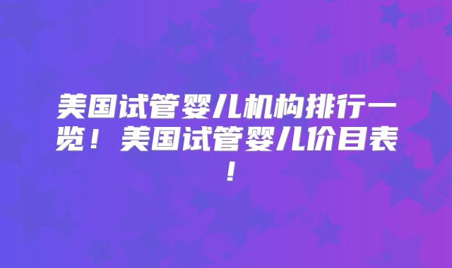 美国试管婴儿机构排行一览！美国试管婴儿价目表！