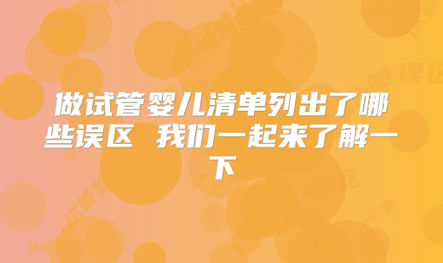 做试管婴儿清单列出了哪些误区 我们一起来了解一下