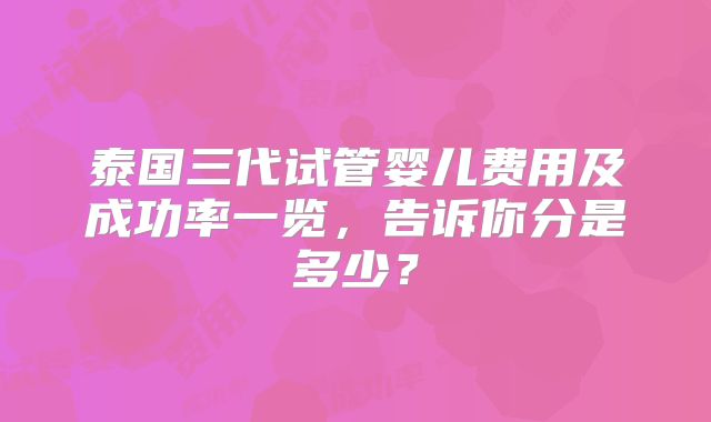 泰国三代试管婴儿费用及成功率一览，告诉你分是多少？