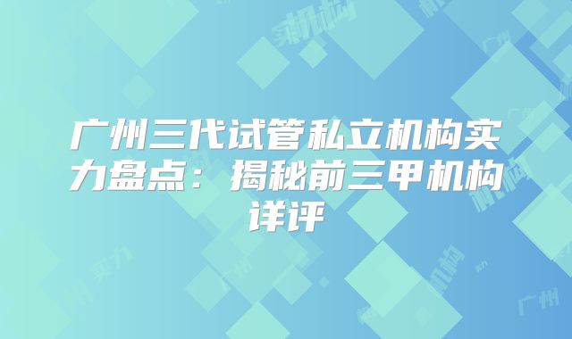广州三代试管私立机构实力盘点:揭秘前三甲机构详评