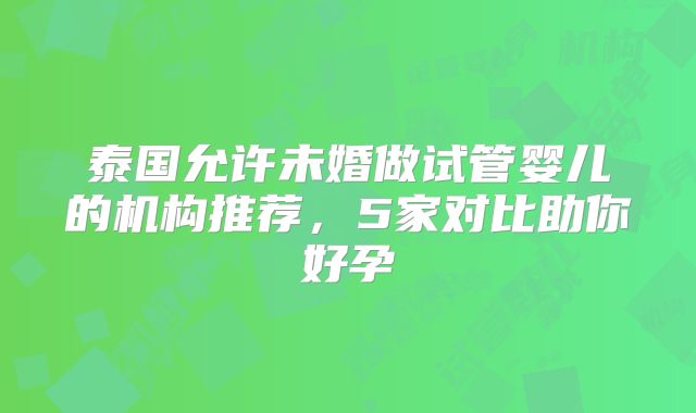泰国允许未婚做试管婴儿的机构推荐,5家对比助你好孕