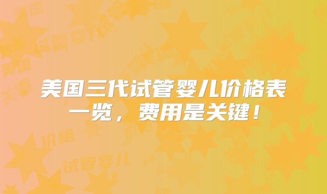 美国三代试管婴儿价格表一览，费用是关键！