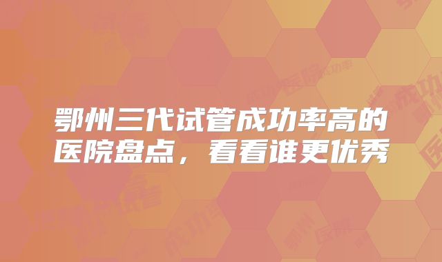 鄂州三代试管成功率高的医院盘点，看看谁更优秀