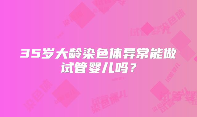 35岁大龄染色体异常能做试管婴儿吗?