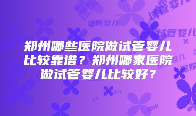 郑州哪些医院做试管婴儿比较靠谱？郑州哪家医院做试管婴儿比较好？