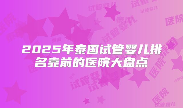 2025年泰国试管婴儿排名靠前的医院大盘点