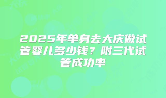 2025年单身去大庆做试管婴儿多少钱?附三代试管成功率
