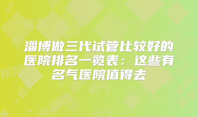 淄博做三代试管比较好的医院排名一览表：这些有名气医院值得去