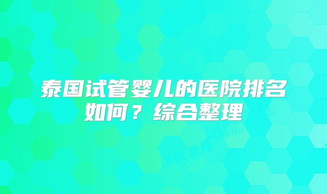 泰国试管婴儿的医院排名如何？综合整理