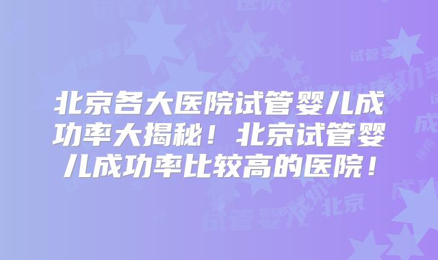 北京各大医院试管婴儿成功率大揭秘!北京试管婴儿成功率比较高的医院!