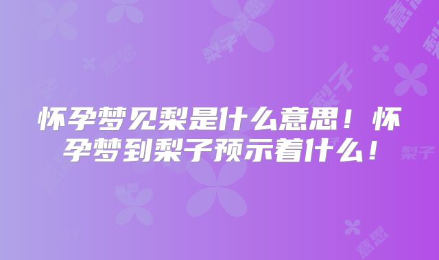 怀孕梦见梨是什么意思！怀孕梦到梨子预示着什么！