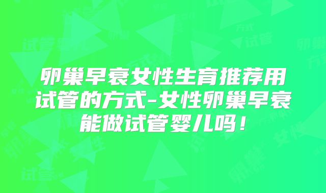 卵巢早衰女性生育推荐用试管的方式-女性卵巢早衰能做试管婴儿吗!