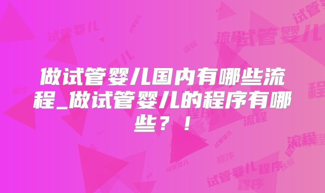 做试管婴儿国内有哪些流程_做试管婴儿的程序有哪些?!