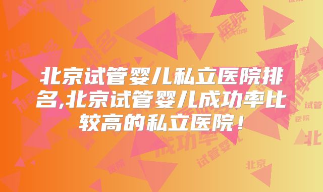 北京试管婴儿私立医院排名,北京试管婴儿成功率比较高的私立医院！