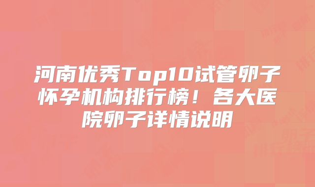 河南优秀Top10试管卵子怀孕机构排行榜!各大医院卵子详情说明