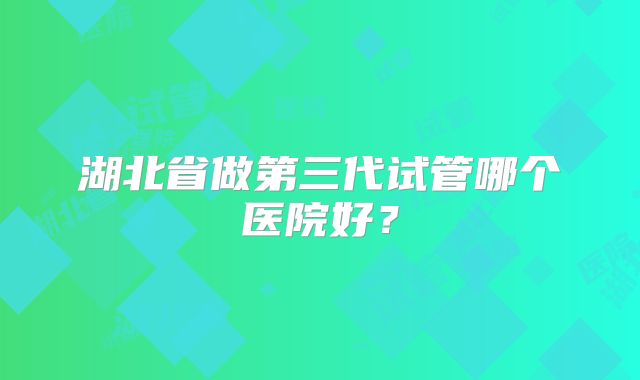 湖北省做第三代试管哪个医院好？