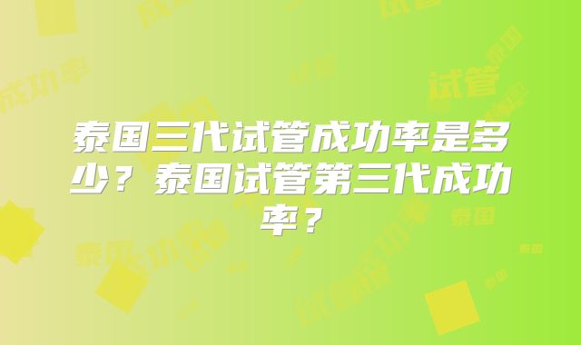 泰国三代试管成功率是多少？泰国试管第三代成功率？