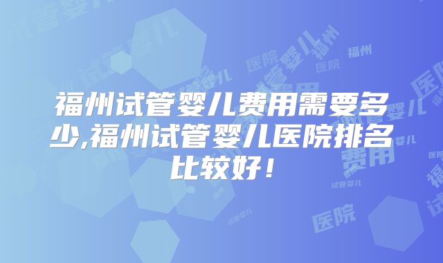 福州试管婴儿费用需要多少,福州试管婴儿医院排名比较好!