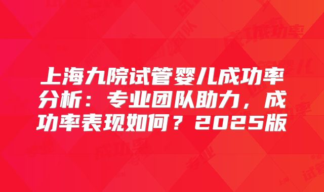 上海九院试管婴儿成功率分析：专业团队助力，成功率表现如何？2025版