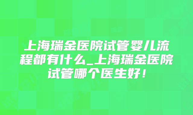 上海瑞金医院试管婴儿流程都有什么_上海瑞金医院试管哪个医生好！