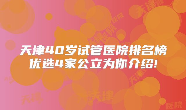 天津40岁试管医院排名榜优选4家公立为你介绍!
