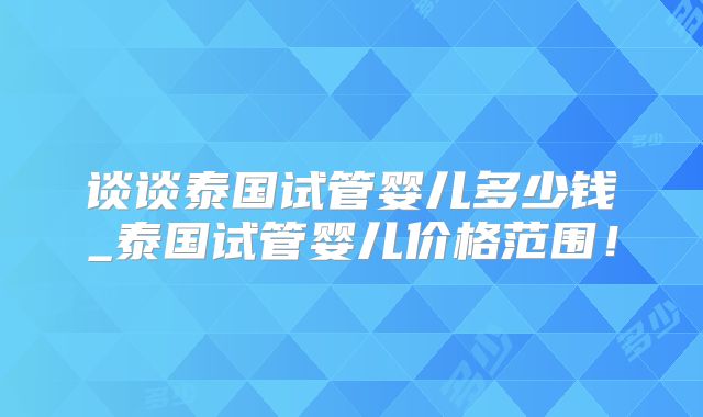 谈谈泰国试管婴儿多少钱_泰国试管婴儿价格范围！