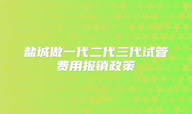 盐城做一代二代三代试管费用报销政策