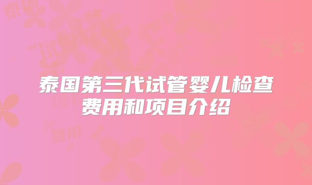 泰国第三代试管婴儿检查费用和项目介绍