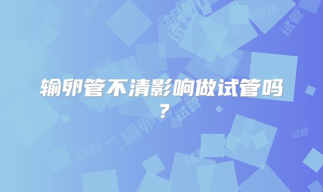 输卵管不清影响做试管吗？