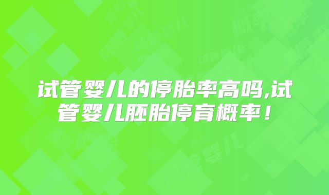 试管婴儿的停胎率高吗,试管婴儿胚胎停育概率!