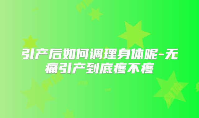 引产后如何调理身体呢-无痛引产到底疼不疼