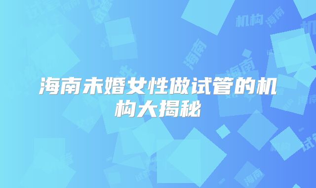 海南未婚女性做试管的机构大揭秘