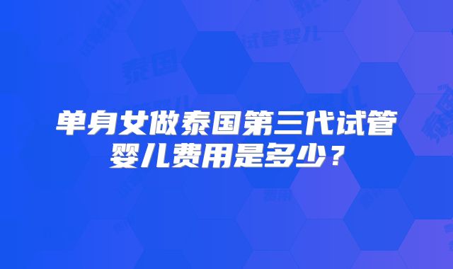 单身女做泰国第三代试管婴儿费用是多少？
