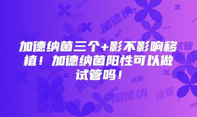 加德纳菌三个+影不影响移植！加德纳菌阳性可以做试管吗！