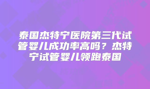 泰国杰特宁医院第三代试管婴儿成功率高吗？杰特宁试管婴儿领跑泰国
