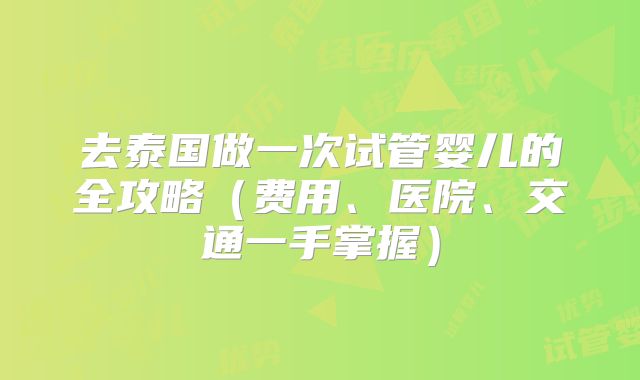 去泰国做一次试管婴儿的全攻略（费用、医院、交通一手掌握）