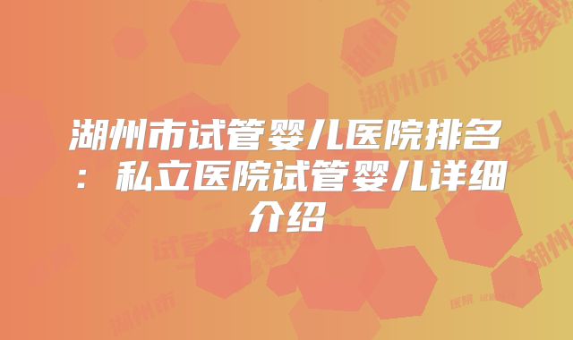 湖州市试管婴儿医院排名：私立医院试管婴儿详细介绍